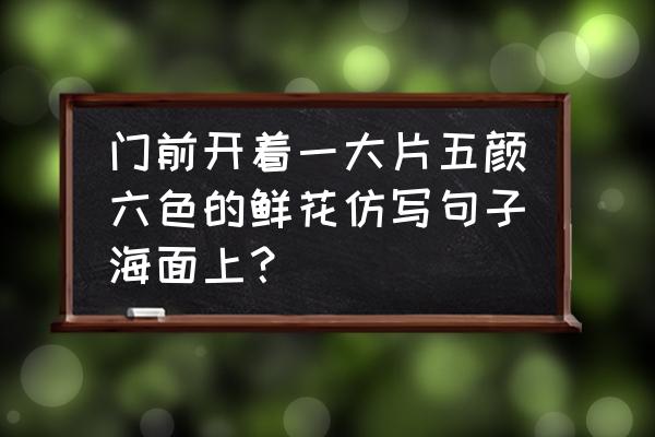 一什么帆船量词二年级 门前开着一大片五颜六色的鲜花仿写句子海面上？