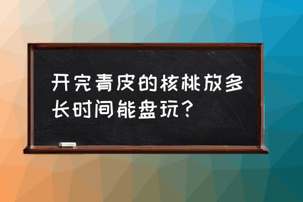 文玩核桃去青皮三大方法的利与弊 开完青皮的核桃放多长时间能盘玩？