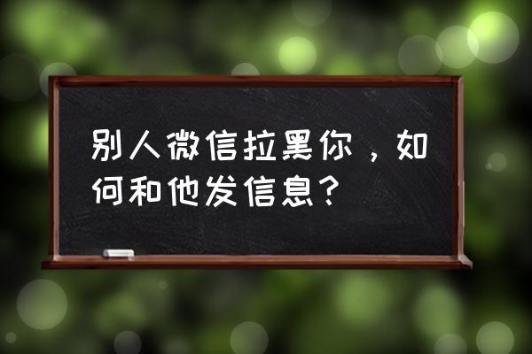 微信通讯录黑名单怎么看 别人微信拉黑你，如何和他发信息？