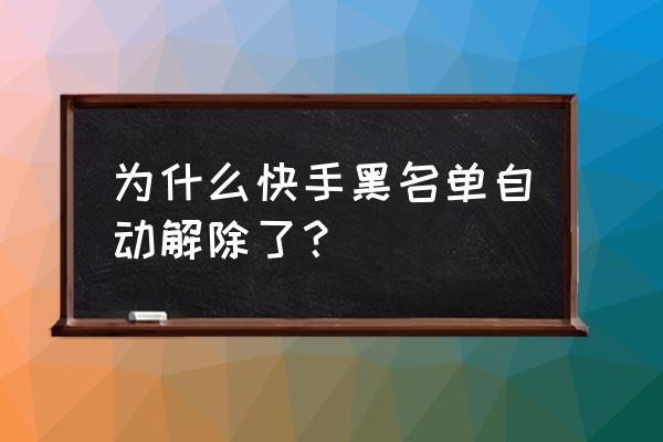 快手怎么显示黑名单 为什么快手黑名单自动解除了？