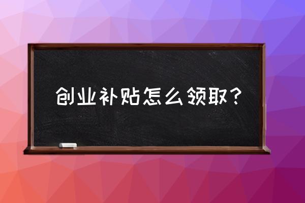 怎样申请创业项目 创业补贴怎么领取？