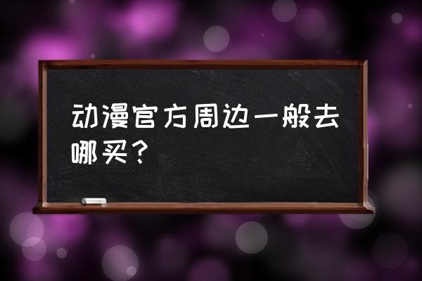 动漫周边店商业计划书核心 动漫官方周边一般去哪买？