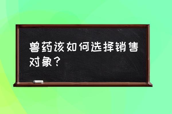 怎么在网上找兽药客户 兽药该如何选择销售对象？