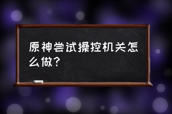 四叶草剧场角色等级可以转移吗 原神尝试操控机关怎么做？