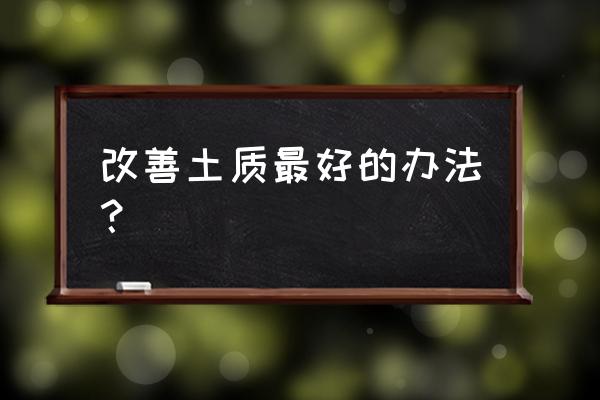 如何改良土壤质地和酸碱度 改善土质最好的办法？