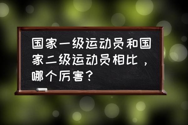 一级运动员和二级运动员哪个高 国家一级运动员和国家二级运动员相比，哪个厉害？