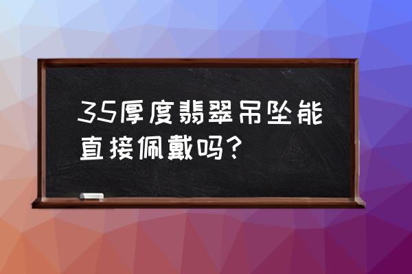 佩戴翡翠有什么讲究 35厚度翡翠吊坠能直接佩戴吗？