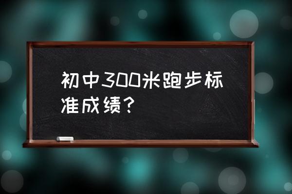 长跑体育生标准成绩 初中300米跑步标准成绩？