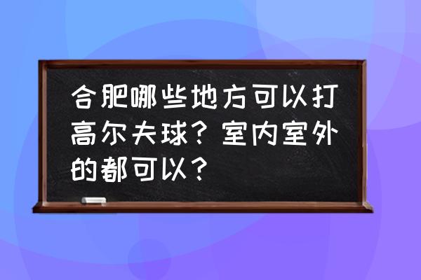 室内高尔夫球场需要多少钱 合肥哪些地方可以打高尔夫球？室内室外的都可以？