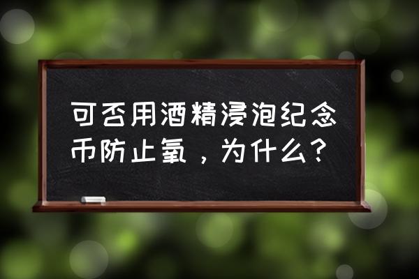 纪念币如何自己密封 可否用酒精浸泡纪念币防止氧，为什么？