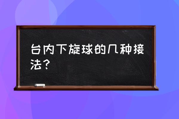 乒乓球有多少种方法处理短下旋球 台内下旋球的几种接法？