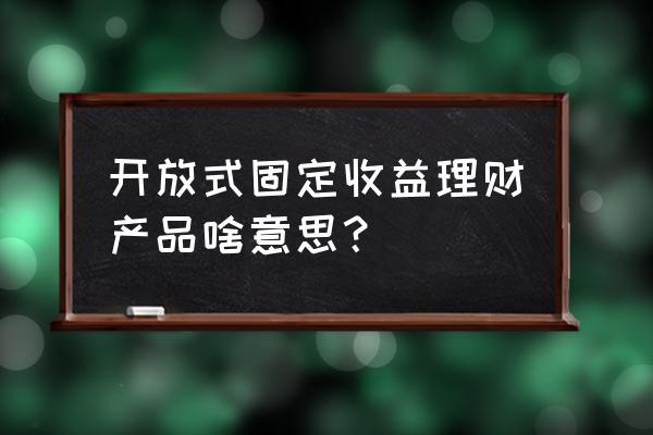 封闭式理财怎么能看到收益 开放式固定收益理财产品啥意思？