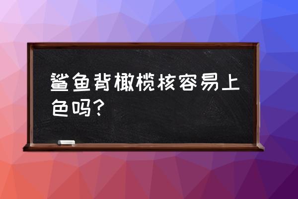 橄榄核盘玩上色最快的是什么核 鲨鱼背橄榄核容易上色吗？