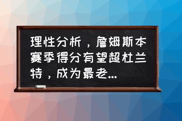 为什么杜兰特历史得分不高 理性分析，詹姆斯本赛季得分有望超杜兰特，成为最老得分王吗？