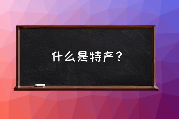 开土特产店必备条件 什么是特产？