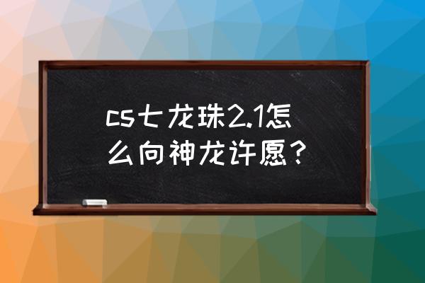 龙珠斗士z召唤神龙的正确方法 cs七龙珠2.1怎么向神龙许愿？