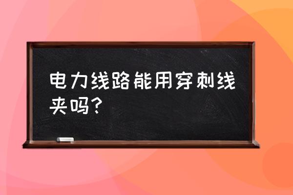 绝缘穿刺线夹国家标准 电力线路能用穿刺线夹吗？