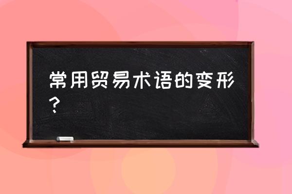 11种贸易术语归纳 常用贸易术语的变形？