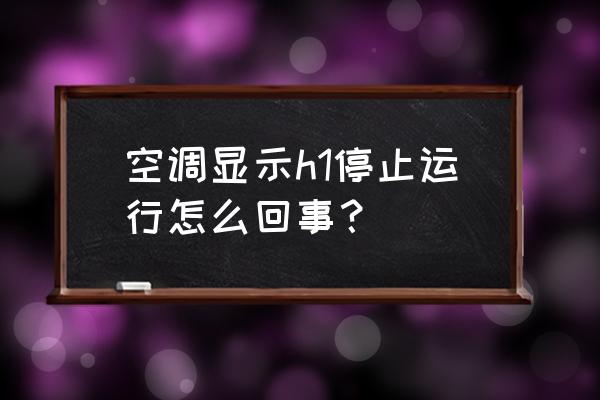 格力空调出现h1怎么办 空调显示h1停止运行怎么回事？