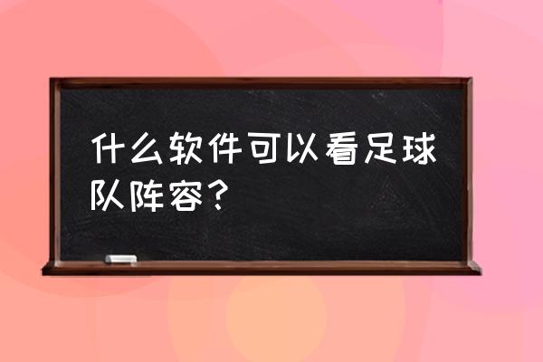 懂球帝app是干什么的 什么软件可以看足球队阵容？