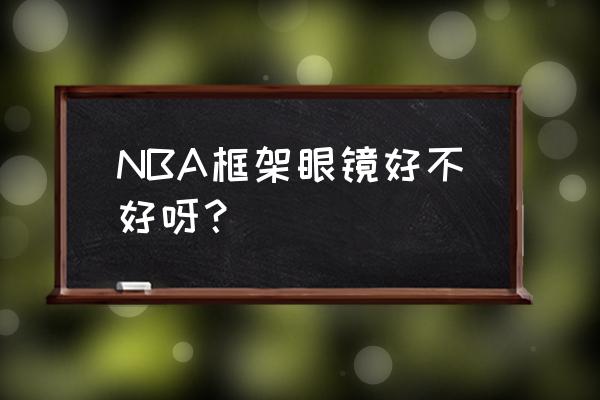 打篮球正规比赛戴框架眼镜好吗 NBA框架眼镜好不好呀？