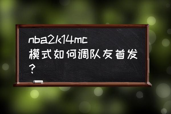 nba2k14生涯模式怎么快速增加能力 nba2k14mc模式如何调队友首发？