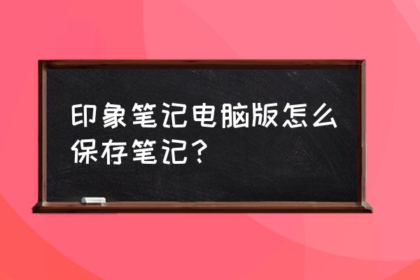 为什么电脑自带印象笔记 印象笔记电脑版怎么保存笔记？