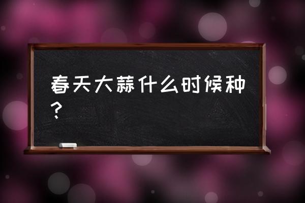 春季大蒜一亩施多少肥料好 春天大蒜什么时候种？