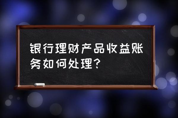 理财会计怎么做账 银行理财产品收益账务如何处理？