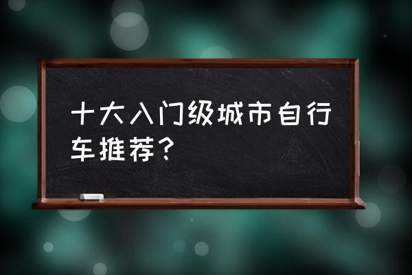 怎么挑选入门的山地车 十大入门级城市自行车推荐？