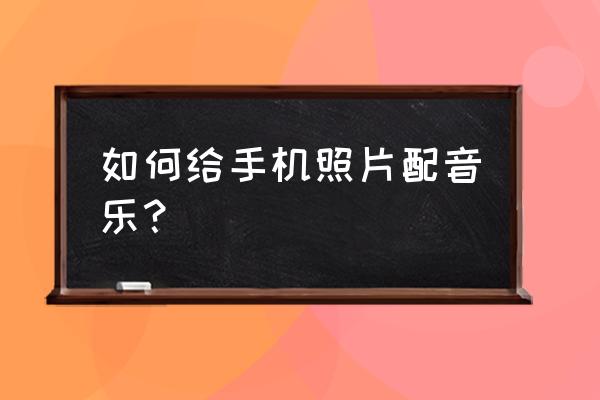 怎样给一张图片增加背景音乐 如何给手机照片配音乐？