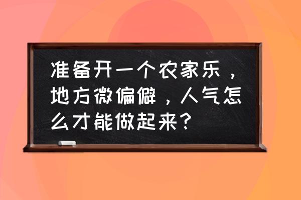 农家乐怎么弄才有特色 准备开一个农家乐，地方微偏僻，人气怎么才能做起来？