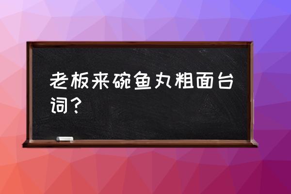 鱼丸粗面最佳配方 老板来碗鱼丸粗面台词？