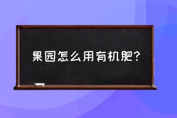 果园管理培训班报名 果园怎么用有机肥？