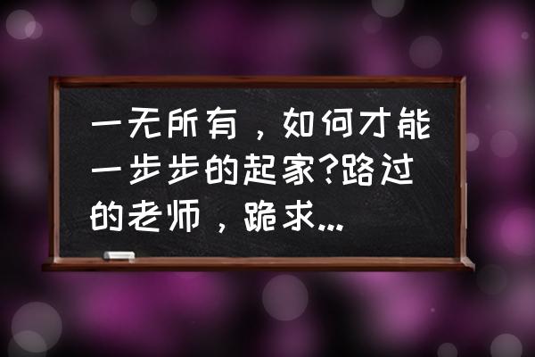 一个人身无分文的时候怎样去创业 一无所有，如何才能一步步的起家?路过的老师，跪求一下经验？