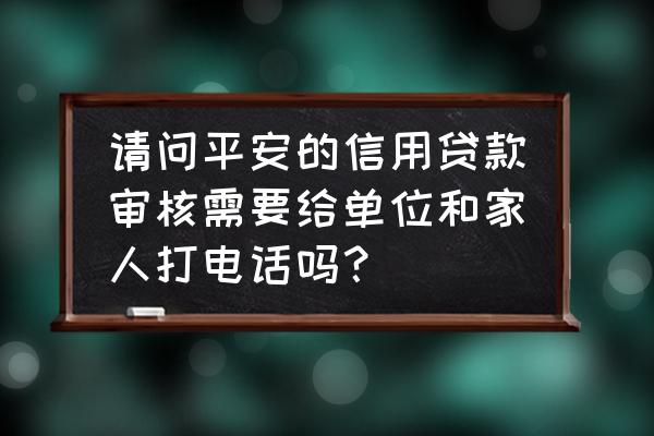 平安办是个啥单位 请问平安的信用贷款审核需要给单位和家人打电话吗？