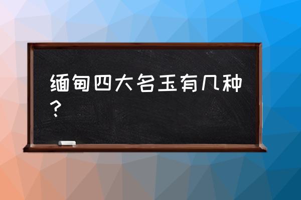 缅甸翡翠共有多少种颜色的 缅甸四大名玉有几种？