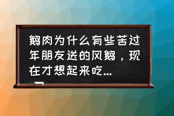 要是在路上遇到大鹅双重否定句 鹅肉为什么有些苦过年朋友送的风鹅，现在才想起来吃，肉苦苦的，请问还能吃吗？