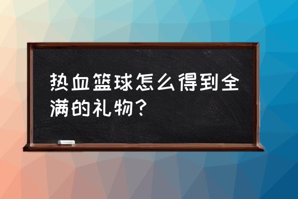 热血篮球怎么加好友教程 热血篮球怎么得到全满的礼物？