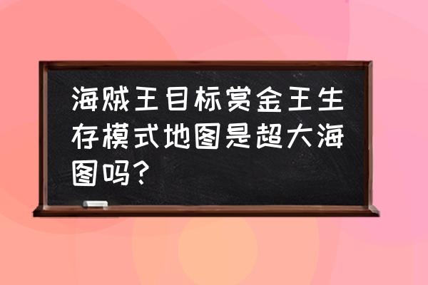 海贼时代的地图 海贼王目标赏金王生存模式地图是超大海图吗？