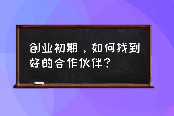 怎样才能找到合作伙伴 创业初期，如何找到好的合作伙伴？