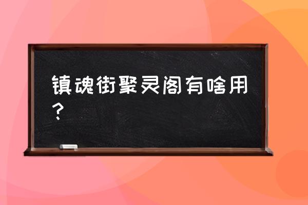 在镇魂街里怎么给人灵技升星 镇魂街聚灵阁有啥用？