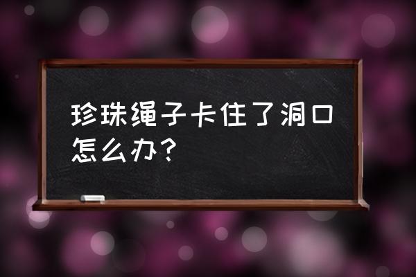 怎么把没孔的珠子用绳子编在中间 珍珠绳子卡住了洞口怎么办？