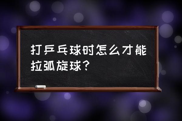 怎样发直板左拐与右拐球 打乒乓球时怎么才能拉弧旋球？