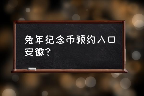 兔年纪念币在哪里预约详细操作 兔年纪念币预约入口安徽？