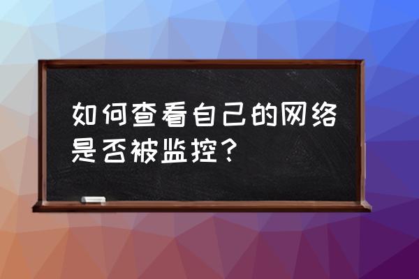 网络安全问题主要表现在哪三方面 如何查看自己的网络是否被监控？