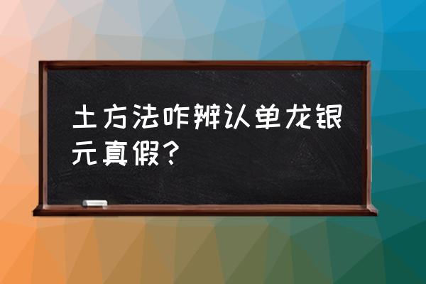 一招判断袁大头真假 土方法咋辨认单龙银元真假？