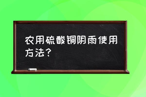 硫酸铜怎么用效果最好 农用硫酸铜阴雨使用方法？