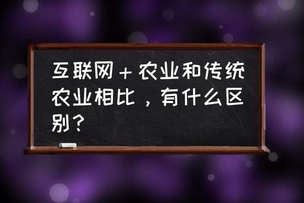 互联网农业整体解决方案 互联网＋农业和传统农业相比，有什么区别？