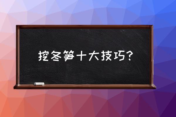 30年老师傅挖冬笋技巧 挖冬笋十大技巧？